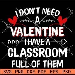 I don’t need a valentine I have a classroom full of them SVG