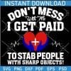 Don't Mess with me I get paid to stab people with sharp objects SVG